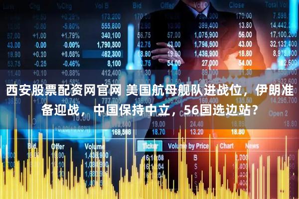 西安股票配资网官网 美国航母舰队进战位，伊朗准备迎战，中国保持中立，56国选边站？