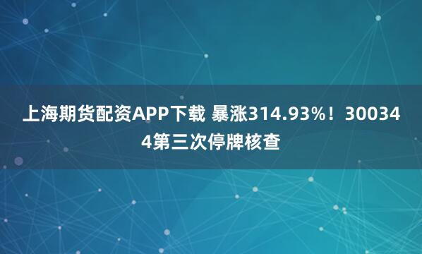 上海期货配资APP下载 暴涨314.93%！300344第三次停牌核查
