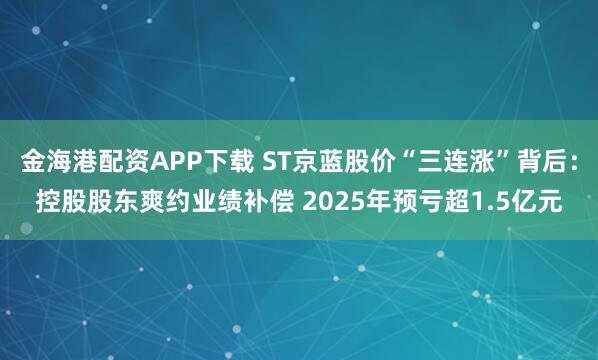 金海港配资APP下载 ST京蓝股价“三连涨”背后：控股股东爽约业绩补偿 2025年预亏超1.5亿元