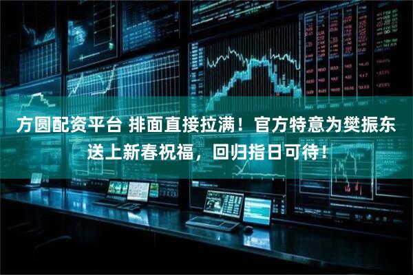 方圆配资平台 排面直接拉满！官方特意为樊振东送上新春祝福，回归指日可待！